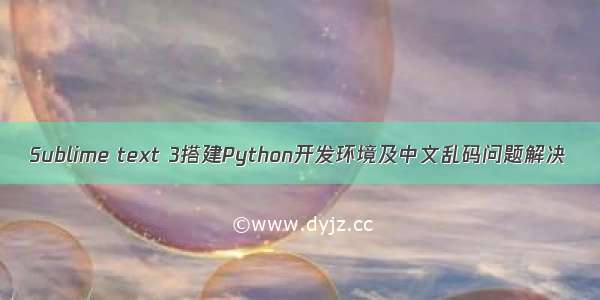 Sublime text 3搭建Python开发环境及中文乱码问题解决