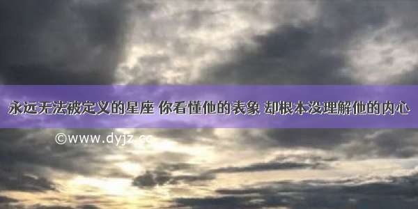 永远无法被定义的星座 你看懂他的表象 却根本没理解他的内心