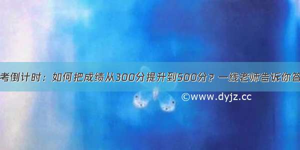 高考倒计时：如何把成绩从300分提升到500分？一线老师告诉你答案