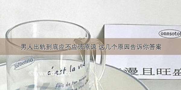 男人出轨到底应不应该原谅 这几个原因告诉你答案