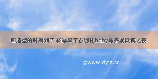 凹造型的时刻到了 杨幂李宇春娜扎baby等齐聚微博之夜