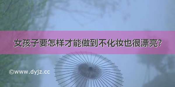 女孩子要怎样才能做到不化妆也很漂亮？