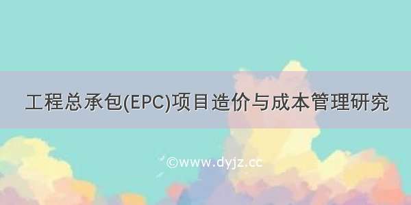 工程总承包(EPC)项目造价与成本管理研究