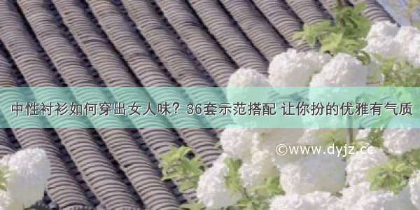 中性衬衫如何穿出女人味？36套示范搭配 让你扮的优雅有气质