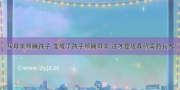 从母亲照顾孩子 变成了孩子照顾母亲 这才是货真价实的长大