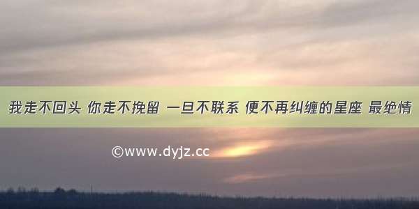 我走不回头 你走不挽留 一旦不联系 便不再纠缠的星座 最绝情