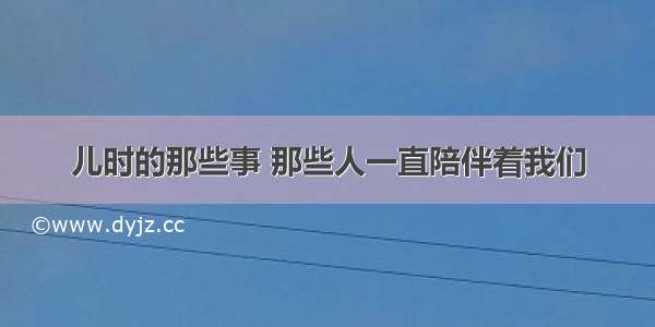 儿时的那些事 那些人一直陪伴着我们