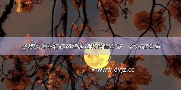 华泰柏瑞丰汇债券型证券投资基金第一次分红公告