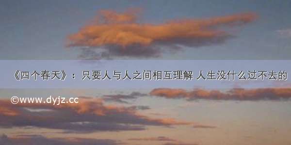 《四个春天》：只要人与人之间相互理解 人生没什么过不去的