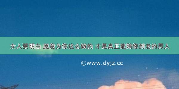 女人要明白 愿意为你这么做的 才是真正能陪你到老的男人