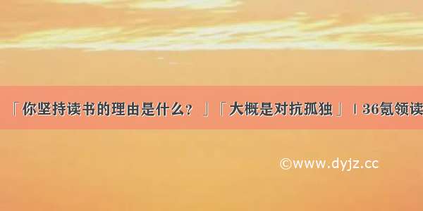 「你坚持读书的理由是什么？」「大概是对抗孤独」｜36氪领读