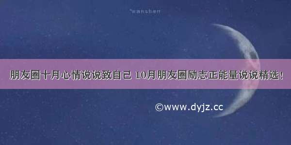 朋友圈十月心情说说致自己 10月朋友圈励志正能量说说精选！