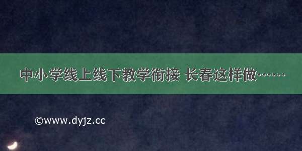 中小学线上线下教学衔接 长春这样做……