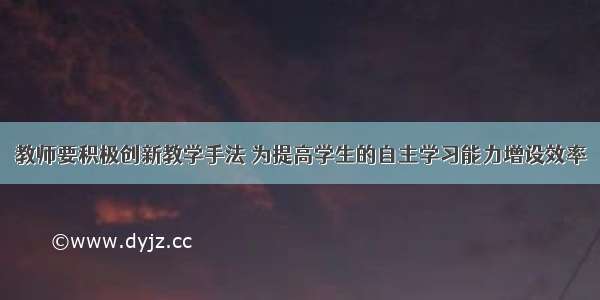 教师要积极创新教学手法 为提高学生的自主学习能力增设效率