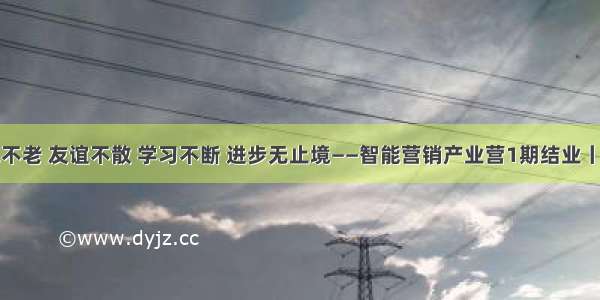 时光不老 友谊不散 学习不断 进步无止境——智能营销产业营1期结业丨校友