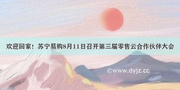 欢迎回家！苏宁易购8月11日召开第三届零售云合作伙伴大会