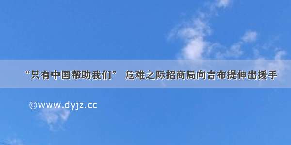 “只有中国帮助我们” 危难之际招商局向吉布提伸出援手