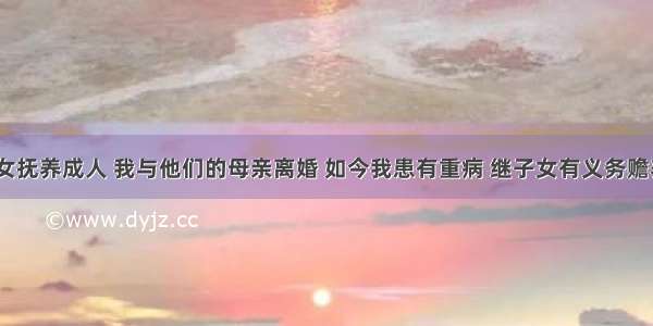 将继子女抚养成人 我与他们的母亲离婚 如今我患有重病 继子女有义务赡养我吗？