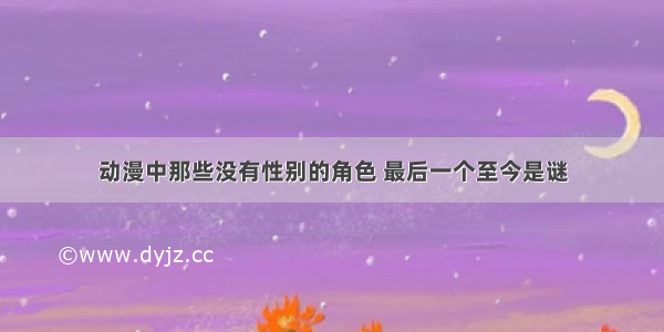 动漫中那些没有性别的角色 最后一个至今是谜