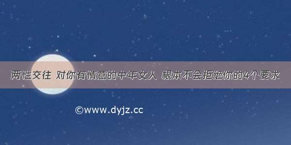 两性交往 对你有情意的中年女人 根本不会拒绝你的4个要求