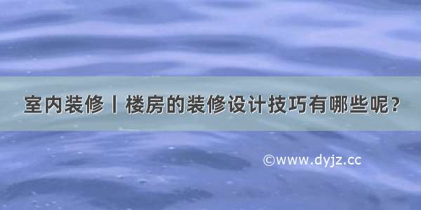 室内装修丨楼房的装修设计技巧有哪些呢？