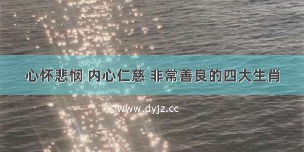 心怀悲悯 内心仁慈 非常善良的四大生肖