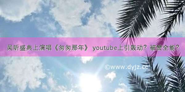 吴昕盛典上演唱《匆匆那年》 youtube上引轰动？被赞全能？