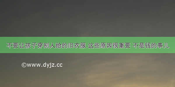 不要让孩子穿别人给的旧衣服 这些原因很重要 不是钱的事儿