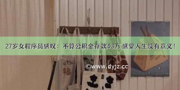 27岁女程序员感叹：不算公积金存款43万 感觉人生没有意义！