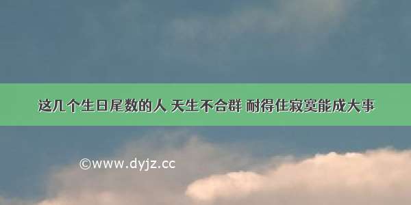 这几个生日尾数的人 天生不合群 耐得住寂寞能成大事