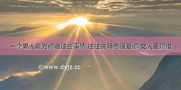 一个男人能为你做这些事情 往往说明他很爱你 女人要珍惜