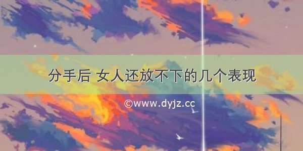 分手后 女人还放不下的几个表现