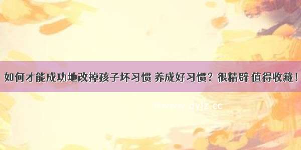 如何才能成功地改掉孩子坏习惯 养成好习惯？很精辟 值得收藏！