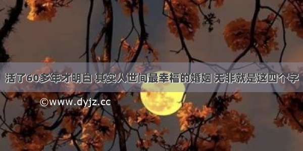 活了60多年才明白 其实人世间最幸福的婚姻 无非就是这四个字