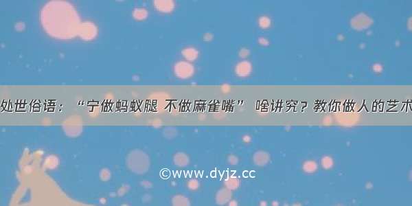 处世俗语：“宁做蚂蚁腿 不做麻雀嘴” 啥讲究？教你做人的艺术