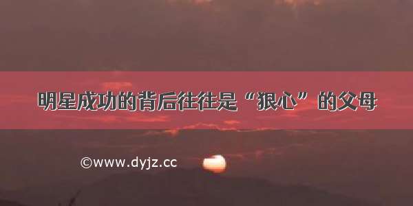 明星成功的背后往往是“狠心”的父母