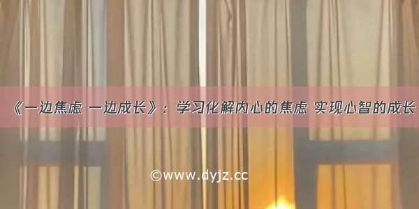 《一边焦虑 一边成长》：学习化解内心的焦虑 实现心智的成长