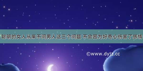 聪明的女人从来不问男人这三个问题 不会因为好奇心伤害了感情