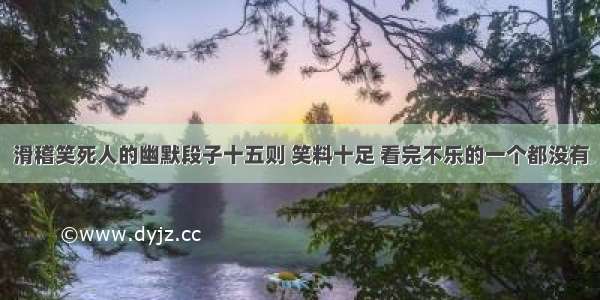 滑稽笑死人的幽默段子十五则 笑料十足 看完不乐的一个都没有