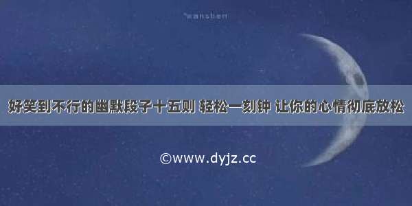 好笑到不行的幽默段子十五则 轻松一刻钟 让你的心情彻底放松