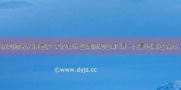 假如你做人很老实 又没有什么城府和心机 请一定要远离这9种人