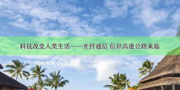 科技改变人类生活——光纤通信 信息高速公路来临