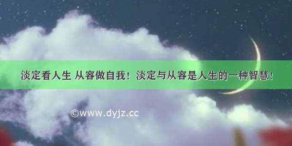 淡定看人生 从容做自我！淡定与从容是人生的一种智慧！