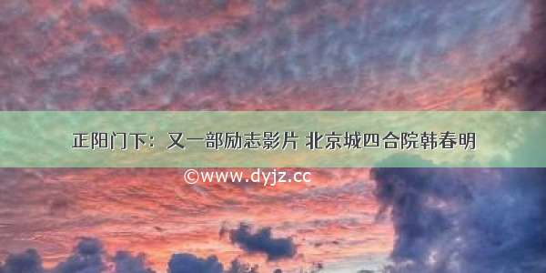 正阳门下：又一部励志影片 北京城四合院韩春明