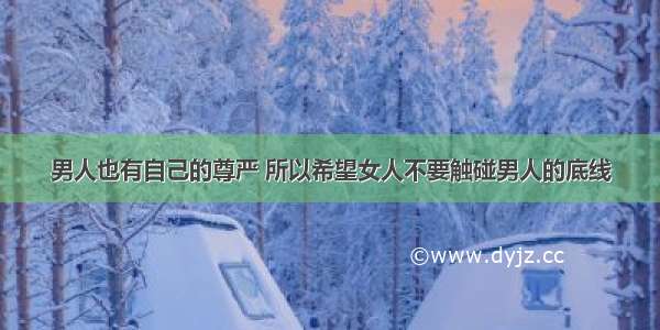 男人也有自己的尊严 所以希望女人不要触碰男人的底线