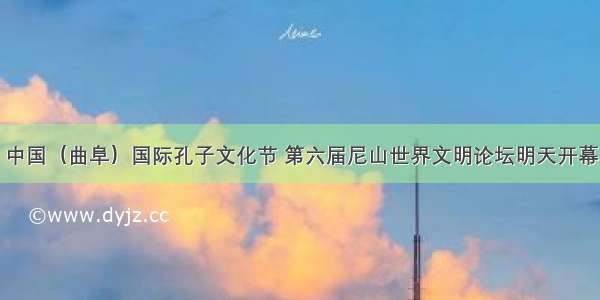 中国（曲阜）国际孔子文化节 第六届尼山世界文明论坛明天开幕