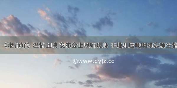 《老师好》温情上映 发布会上恩师现身 于谦几度哽咽难忘师生情