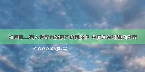 江西唯二列入世界自然遗产的风景区 中国丹霞地貌的典型