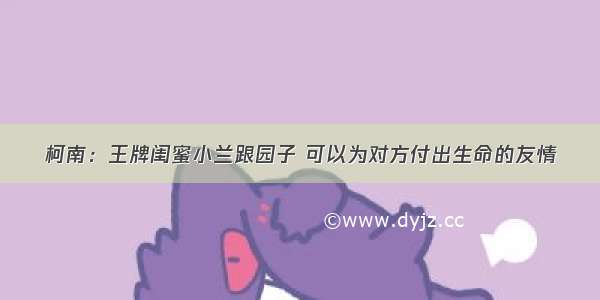 柯南：王牌闺蜜小兰跟园子 可以为对方付出生命的友情