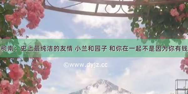 柯南：史上最纯洁的友情 小兰和园子 和你在一起不是因为你有钱